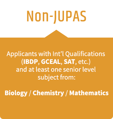 Non-JUPAS - Applicants with Int'l Qualifications (IBDP, GCEAL, SAT, etc.) and at least one senior level subject from: Biology/Chemistry/Mathematics